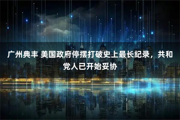 广州典丰 美国政府停摆打破史上最长纪录，共和党人已开始妥协