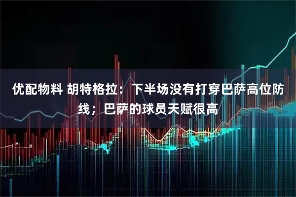 优配物料 胡特格拉：下半场没有打穿巴萨高位防线；巴萨的球员天赋很高