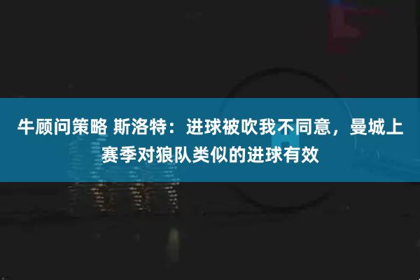 牛顾问策略 斯洛特：进球被吹我不同意，曼城上赛季对狼队类似的进球有效