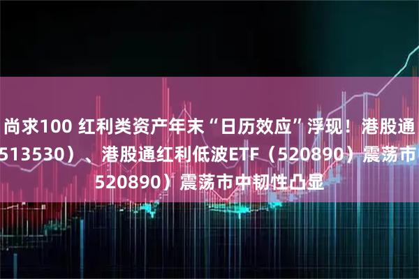 尚求100 红利类资产年末“日历效应”浮现！港股通红利ETF（513530）、港股通红利低波ETF（520890）震荡市中韧性凸显
