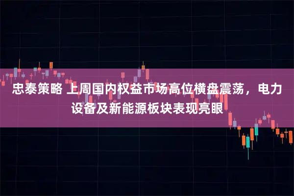 忠泰策略 上周国内权益市场高位横盘震荡，电力设备及新能源板块表现亮眼