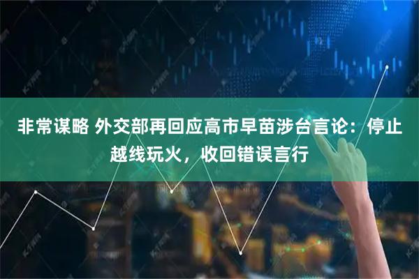 非常谋略 外交部再回应高市早苗涉台言论：停止越线玩火，收回错误言行