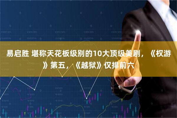易启胜 堪称天花板级别的10大顶级美剧，《权游》第五，《越狱》仅排前六
