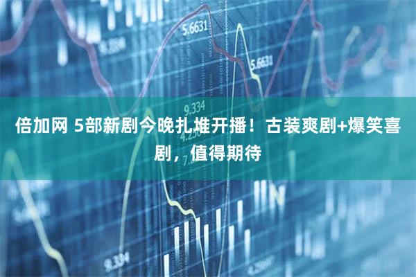 倍加网 5部新剧今晚扎堆开播！古装爽剧+爆笑喜剧，值得期待