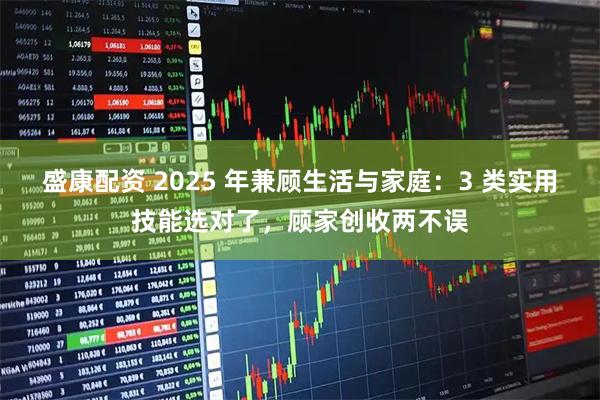 盛康配资 2025 年兼顾生活与家庭：3 类实用技能选对了，顾家创收两不误