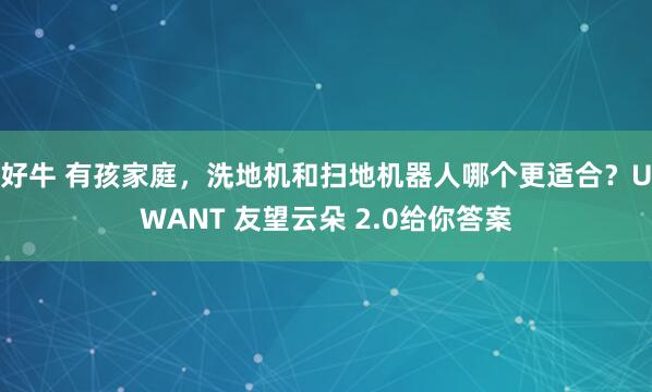 好牛 有孩家庭，洗地机和扫地机器人哪个更适合？UWANT 友望云朵 2.0给你答案