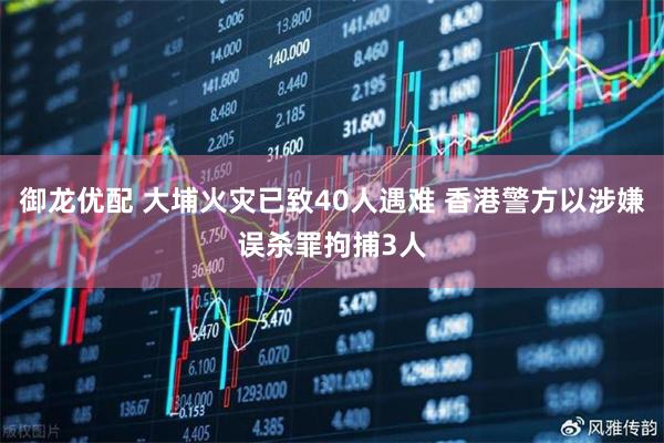 御龙优配 大埔火灾已致40人遇难 香港警方以涉嫌误杀罪拘捕3人