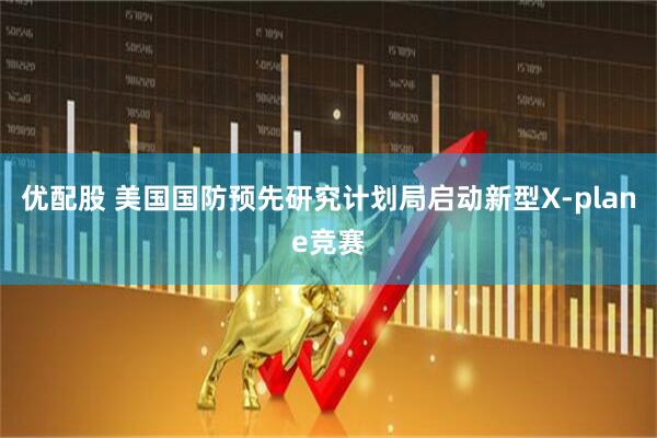 优配股 美国国防预先研究计划局启动新型X-plane竞赛