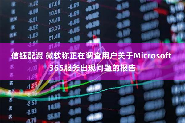 信钰配资 微软称正在调查用户关于Microsoft 365服务出现问题的报告