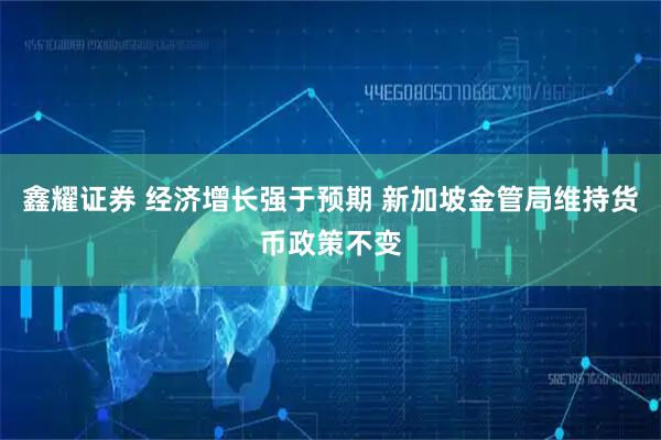 鑫耀证券 经济增长强于预期 新加坡金管局维持货币政策不变