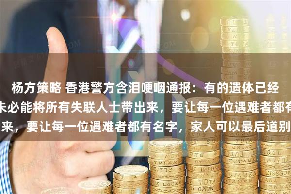 杨方策略 香港警方含泪哽咽通报：有的遗体已经化成灰烬，不排除最后未必能将所有失联人士带出来，要让每一位遇难者都有名字，家人可以最后道别