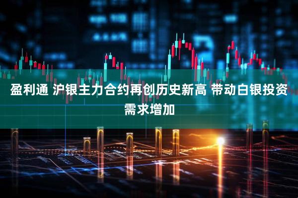 盈利通 沪银主力合约再创历史新高 带动白银投资需求增加