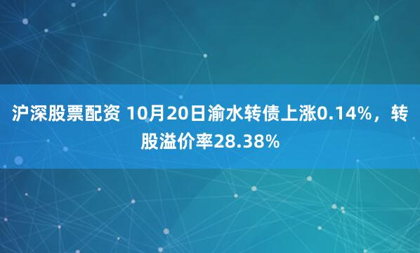 沪深股票配资 10月20日渝水转债上涨0.14%，转股溢价率28.38%