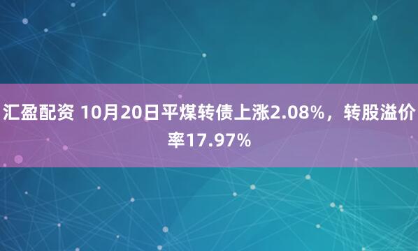 汇盈配资 10月20日平煤转债上涨2.08%，转股溢价率17.97%