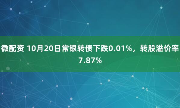 微配资 10月20日常银转债下跌0.01%，转股溢价率7.87%