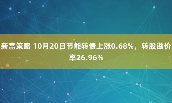 新富策略 10月20日节能转债上涨0.68%，转股溢价率26.96%