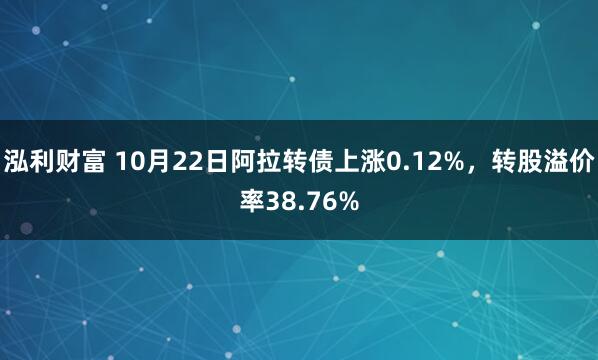 泓利财富 10月22日阿拉转债上涨0.12%，转股溢价率38.76%