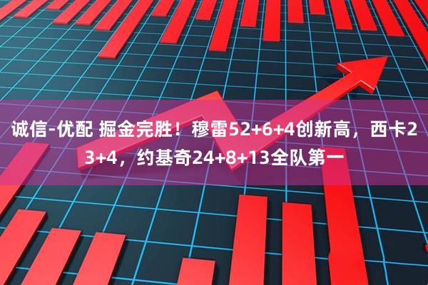 诚信-优配 掘金完胜！穆雷52+6+4创新高，西卡23+4，约基奇24+8+13全队第一