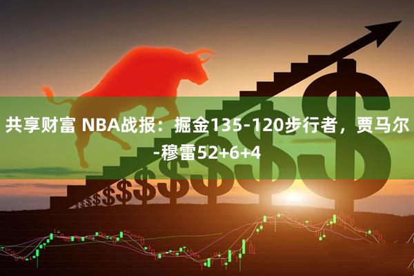 共享财富 NBA战报：掘金135-120步行者，贾马尔-穆雷52+6+4