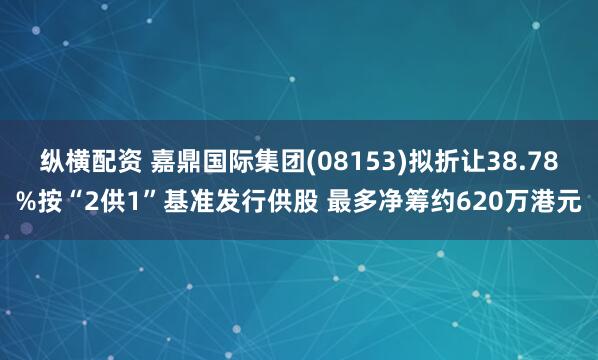 纵横配资 嘉鼎国际集团(08153)拟折让38.78%按“2供1”基准发行供股 最多净筹约620万港元