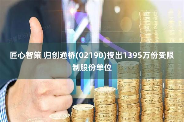 匠心智策 归创通桥(02190)授出1395万份受限制股份单位