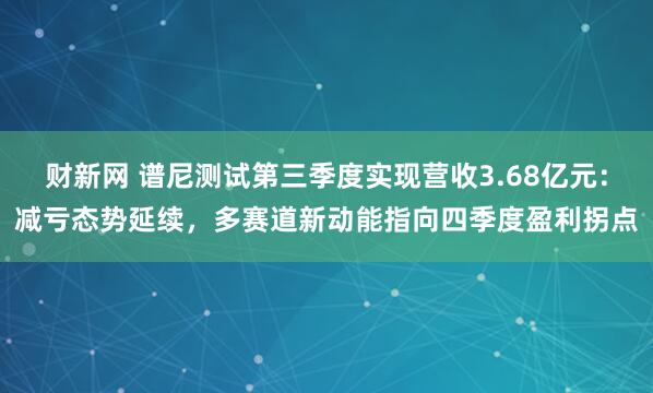 财新网 谱尼测试第三季度实现营收3.68亿元：减亏态势延续，多赛道新动能指向四季度盈利拐点