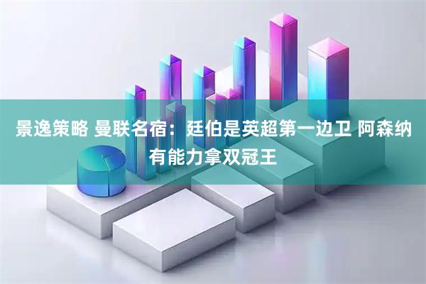 景逸策略 曼联名宿：廷伯是英超第一边卫 阿森纳有能力拿双冠王