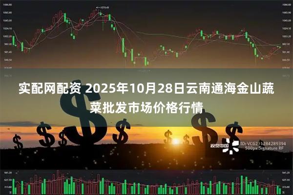 实配网配资 2025年10月28日云南通海金山蔬菜批发市场价格行情