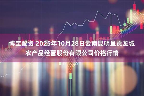 博宝配资 2025年10月28日云南昆明呈贡龙城农产品经营股份有限公司价格行情