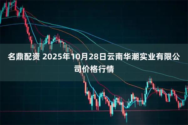 名鼎配资 2025年10月28日云南华潮实业有限公司价格行情