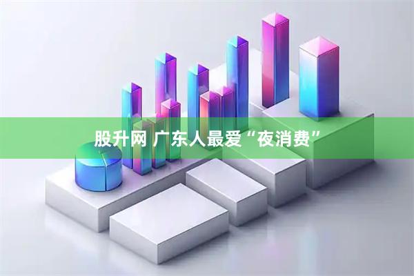 股升网 广东人最爱“夜消费”