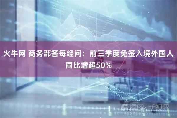火牛网 商务部答每经问:前三季度免签入境外国人同比增超50%