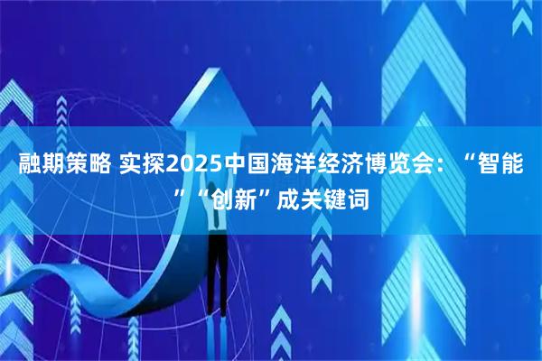 融期策略 实探2025中国海洋经济博览会：“智能”“创新”成关键词