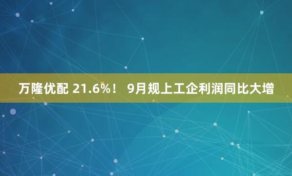 万隆优配 21.6%！ 9月规上工企利润同比大增