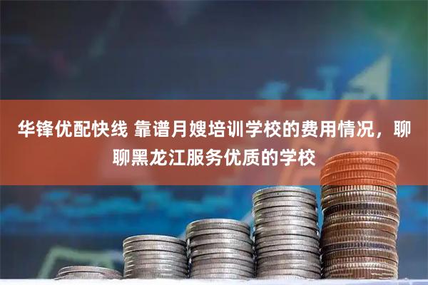 华锋优配快线 靠谱月嫂培训学校的费用情况，聊聊黑龙江服务优质的学校