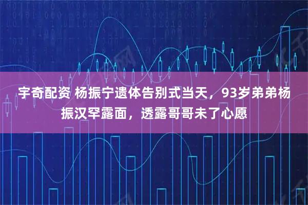 宇奇配资 杨振宁遗体告别式当天，93岁弟弟杨振汉罕露面，透露哥哥未了心愿