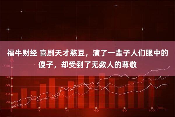 福牛财经 喜剧天才憨豆，演了一辈子人们眼中的傻子，却受到了无数人的尊敬