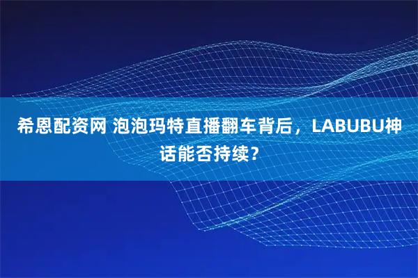 希恩配资网 泡泡玛特直播翻车背后,LABUBU神话能否持续?