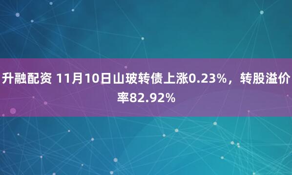 升融配资 11月10日山玻转债上涨0.23%,转股溢价率82.92%