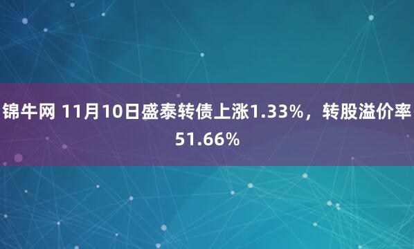 锦牛网 11月10日盛泰转债上涨1.33%,转股溢价率51.66%