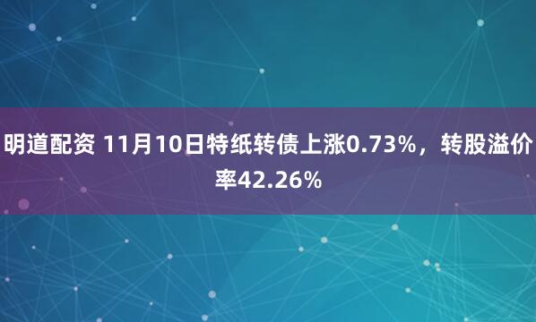 明道配资 11月10日特纸转债上涨0.73%，转股溢价率42.26%