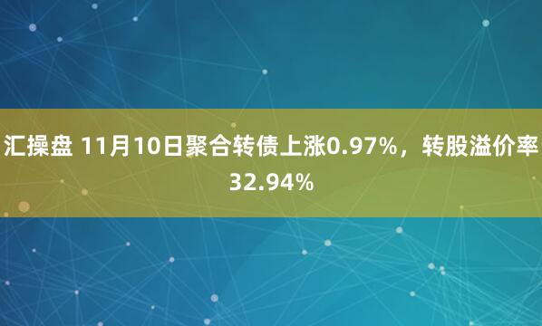 汇操盘 11月10日聚合转债上涨0.97%,转股溢价率32.94%