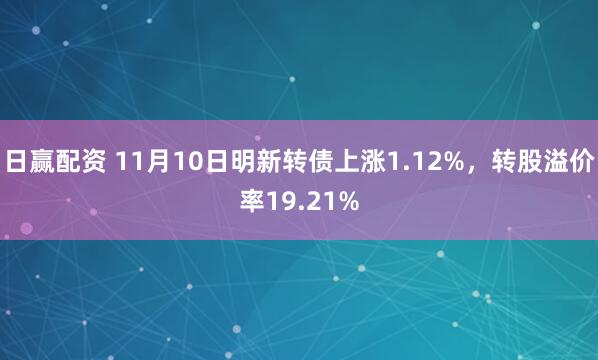日赢配资 11月10日明新转债上涨1.12%,转股溢价率19.21%