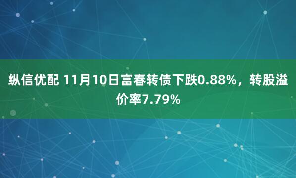 纵信优配 11月10日富春转债下跌0.88%，转股溢价率7.79%