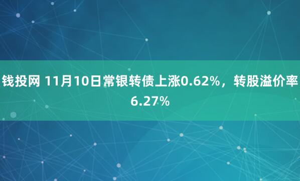 钱投网 11月10日常银转债上涨0.62%,转股溢价率6.27%
