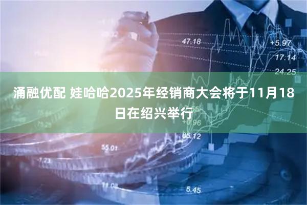 涌融优配 娃哈哈2025年经销商大会将于11月18日在绍兴举行
