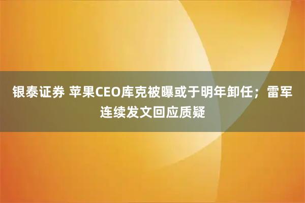银泰证券 苹果CEO库克被曝或于明年卸任;雷军连续发文回应质疑