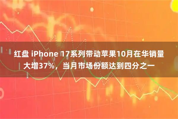 红盘 iPhone 17系列带动苹果10月在华销量大增37%,当月市场份额达到四分之一