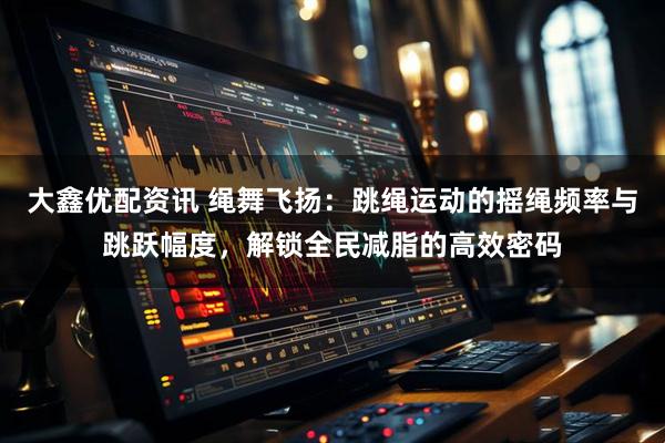 大鑫优配资讯 绳舞飞扬：跳绳运动的摇绳频率与跳跃幅度，解锁全民减脂的高效密码