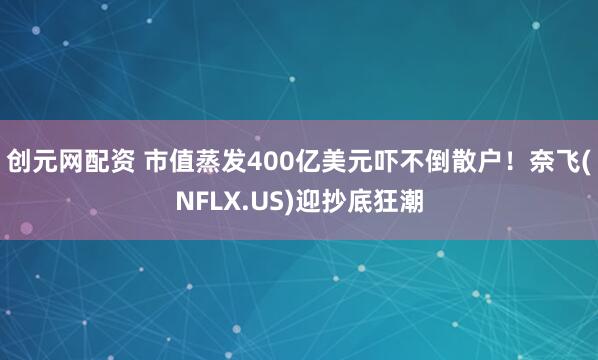 创元网配资 市值蒸发400亿美元吓不倒散户！奈飞(NFLX.US)迎抄底狂潮
